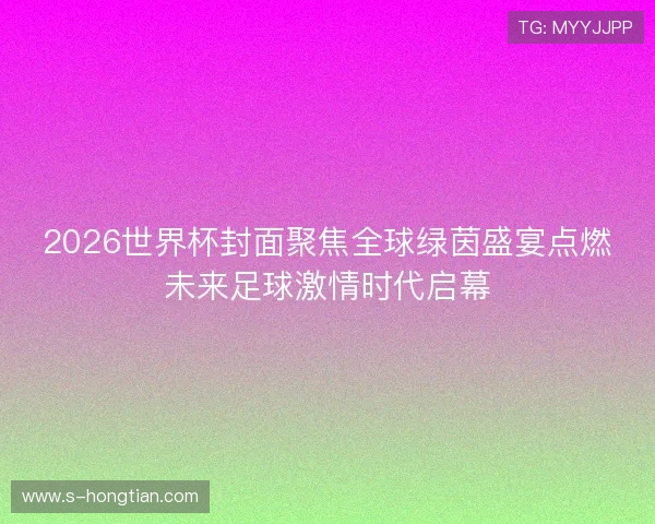 2026世界杯封面聚焦全球绿茵盛宴点燃未来足球激情时代启幕